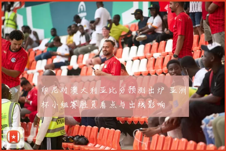 印尼对澳大利亚比分预测出炉 亚洲杯小组赛胜负看点与出线影响