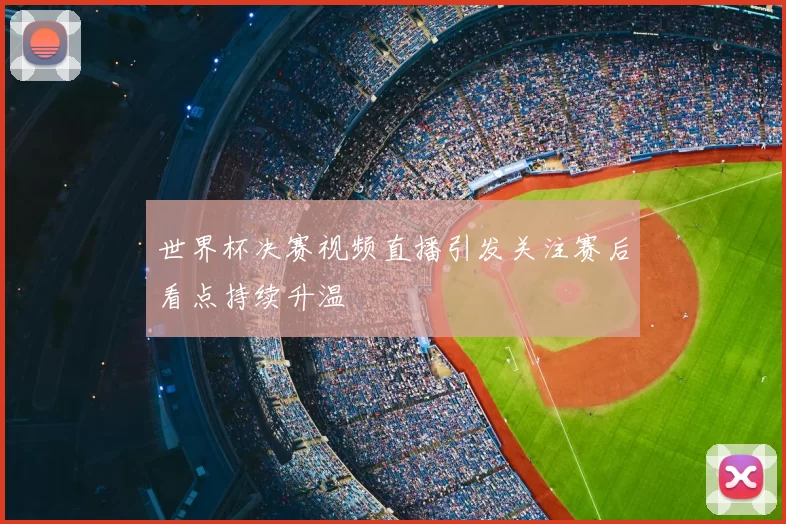 世界杯决赛视频直播引发关注赛后看点持续升温
