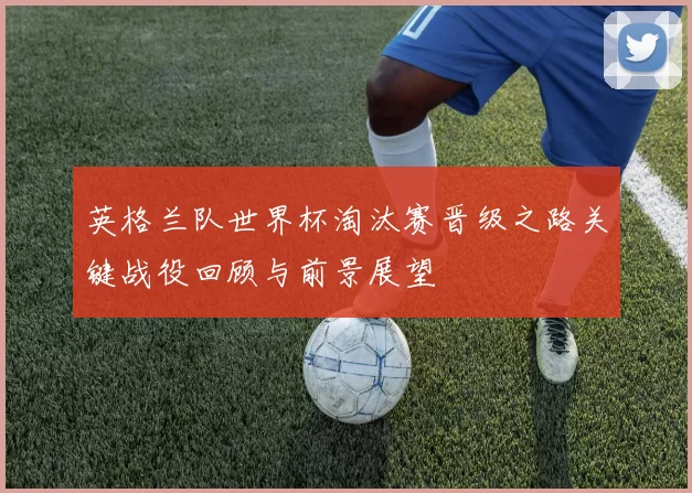 英格兰队世界杯淘汰赛晋级之路关键战役回顾与前景展望