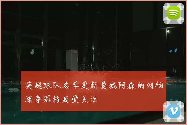 英超球队名单更新曼城阿森纳利物浦争冠格局受关注
