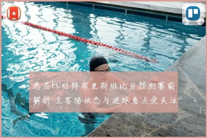 悉尼FC对阵布里斯班比分预测赛前解析 主客场状态与进球看点受关注