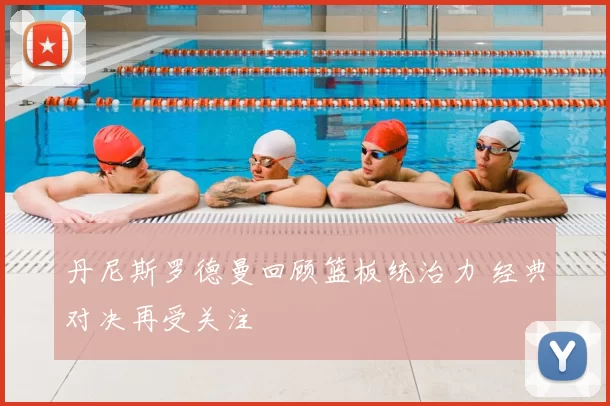 丹尼斯罗德曼回顾篮板统治力 经典对决再受关注