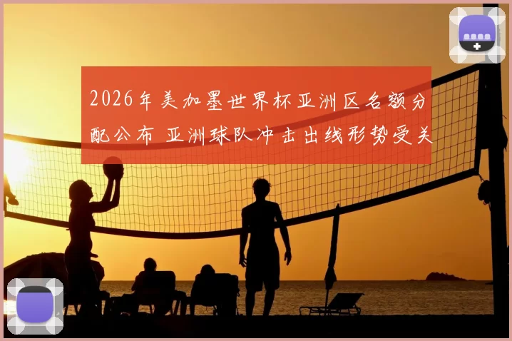 2026年美加墨世界杯亚洲区名额分配公布 亚洲球队冲击出线形势受关注