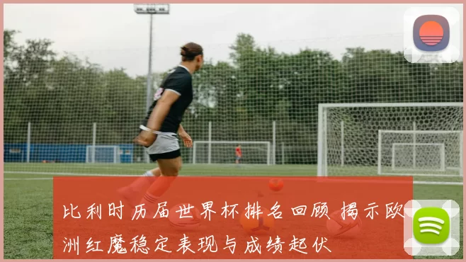 比利时历届世界杯排名回顾 揭示欧洲红魔稳定表现与成绩起伏
