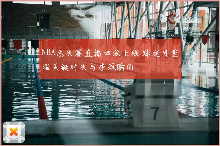 NBA总决赛直播回放上线 球迷可重温关键对决与夺冠瞬间