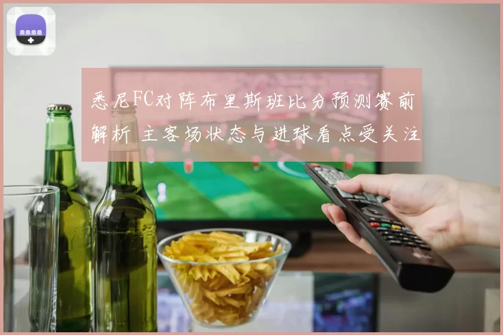 悉尼FC对阵布里斯班比分预测赛前解析 主客场状态与进球看点受关注
