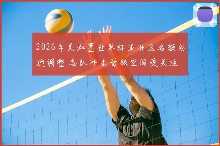 2026年美加墨世界杯亚洲区名额或迎调整 各队冲击晋级空间受关注