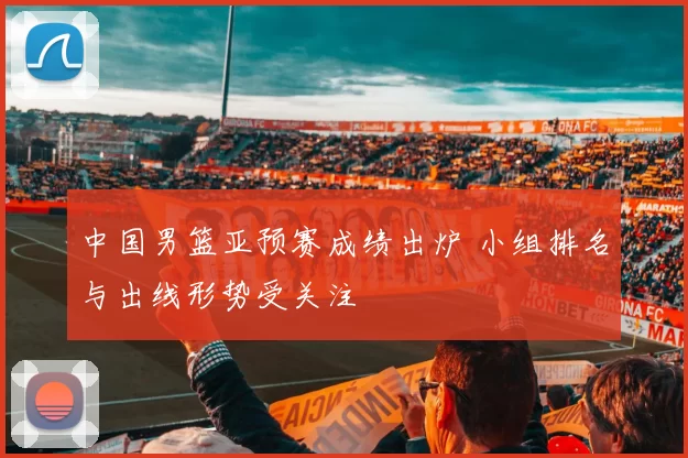 中国男篮亚预赛成绩出炉 小组排名与出线形势受关注