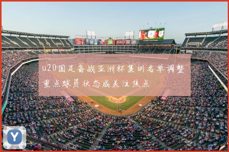 u20国足备战亚洲杯集训名单调整 重点球员状态成关注焦点