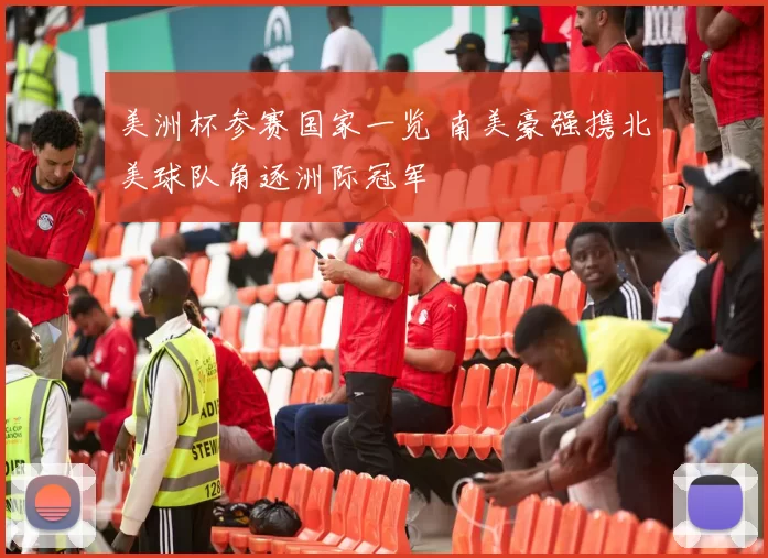 美洲杯参赛国家一览 南美豪强携北美球队角逐洲际冠军