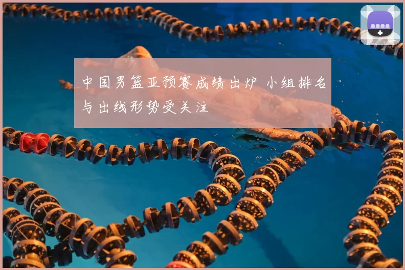 中国男篮亚预赛成绩出炉 小组排名与出线形势受关注
