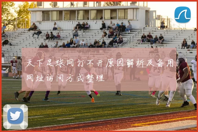 天下足球网打不开原因解析及备用网址访问方式整理