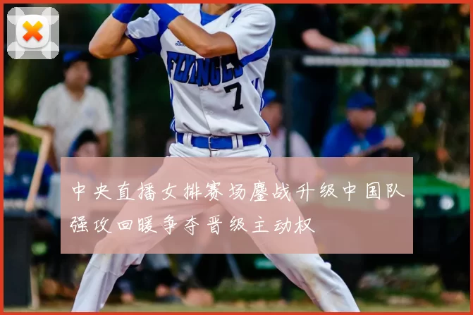 中央直播女排赛场鏖战升级中国队强攻回暖争夺晋级主动权