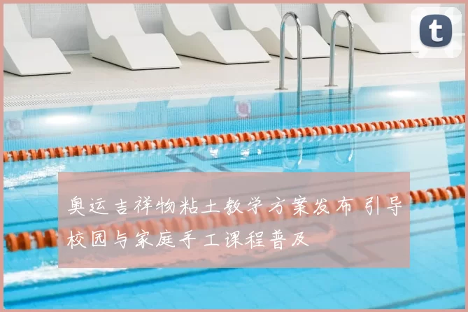 奥运吉祥物粘土教学方案发布 引导校园与家庭手工课程普及