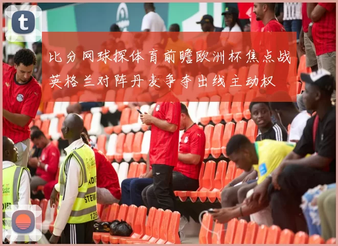 比分网球探体育前瞻欧洲杯焦点战英格兰对阵丹麦争夺出线主动权