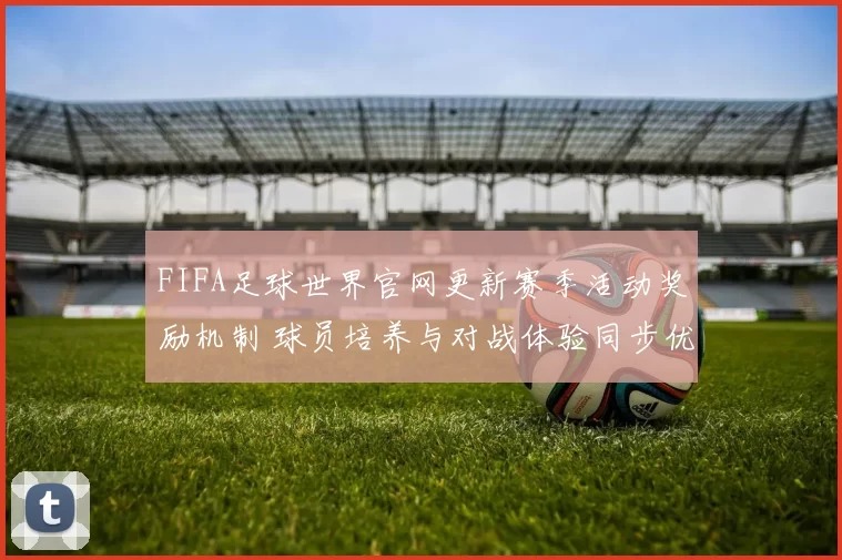 FIFA足球世界官网更新赛季活动奖励机制 球员培养与对战体验同步优化