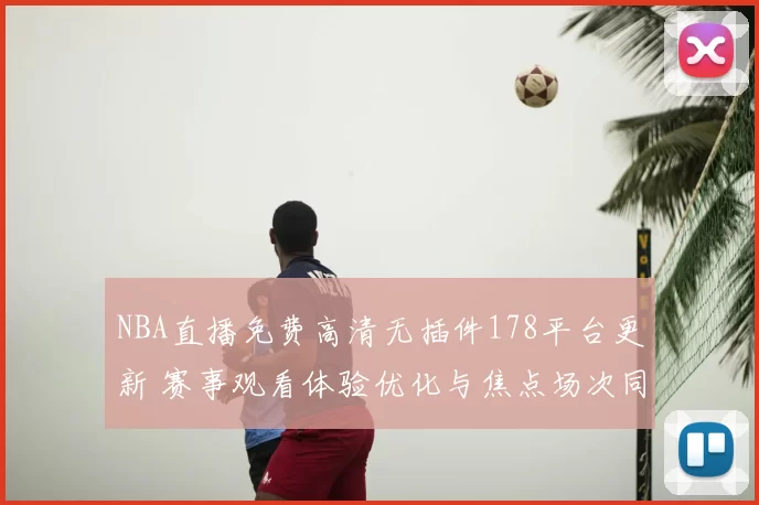 NBA直播免费高清无插件178平台更新 赛事观看体验优化与焦点场次同步上线