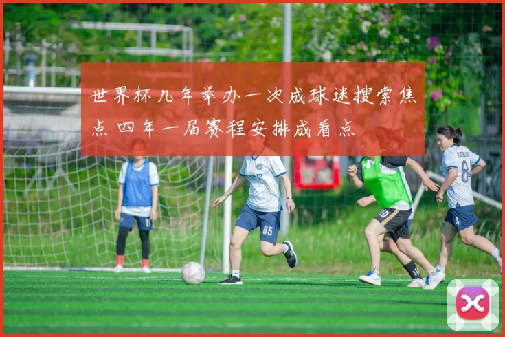 世界杯几年举办一次成球迷搜索焦点 四年一届赛程安排成看点