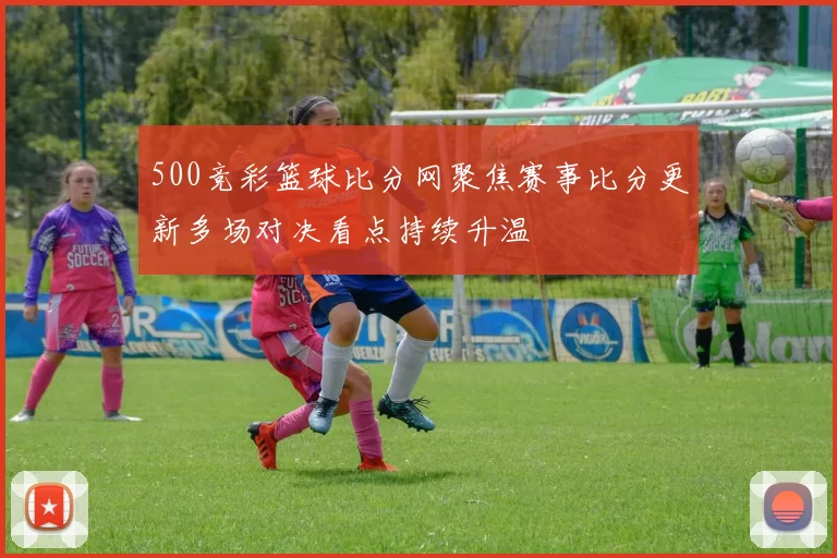 500竞彩篮球比分网聚焦赛事比分更新多场对决看点持续升温