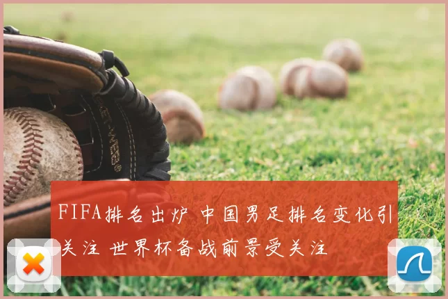FIFA排名出炉 中国男足排名变化引关注 世界杯备战前景受关注