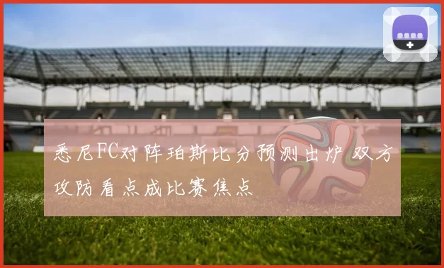 悉尼FC对阵珀斯比分预测出炉 双方攻防看点成比赛焦点