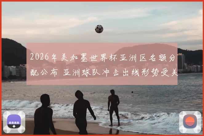 2026年美加墨世界杯亚洲区名额分配公布 亚洲球队冲击出线形势受关注