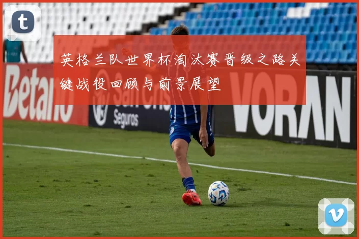 英格兰队世界杯淘汰赛晋级之路关键战役回顾与前景展望