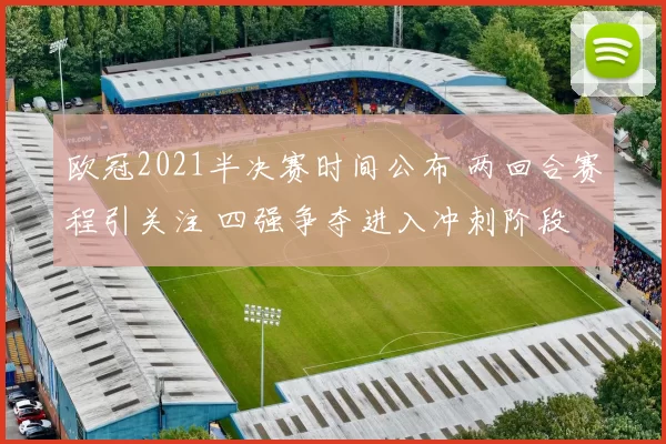 欧冠2021半决赛时间公布 两回合赛程引关注 四强争夺进入冲刺阶段