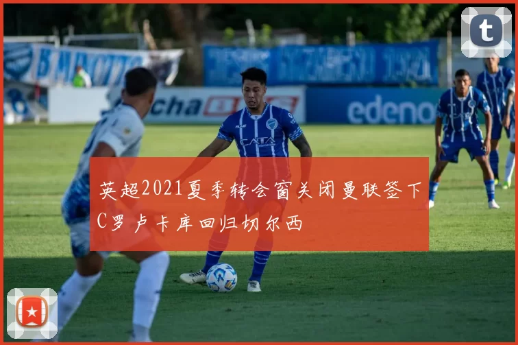 英超2021夏季转会窗关闭曼联签下C罗卢卡库回归切尔西