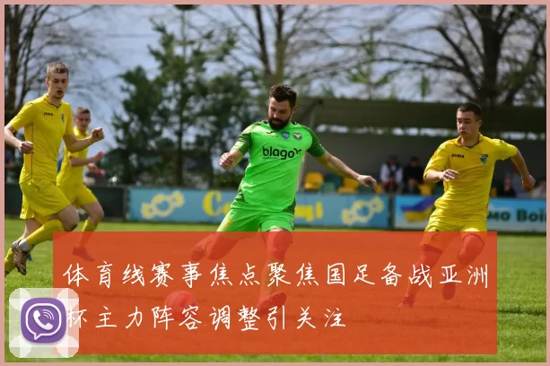 体育线赛事焦点聚焦国足备战亚洲杯主力阵容调整引关注