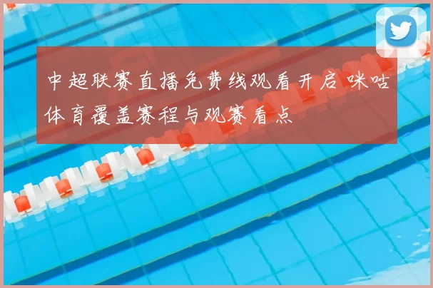 中超联赛直播免费线观看开启 咪咕体育覆盖赛程与观赛看点