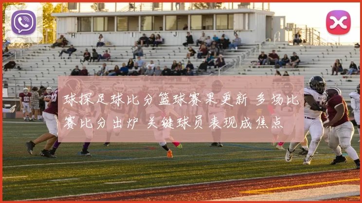球探足球比分篮球赛果更新 多场比赛比分出炉 关键球员表现成焦点