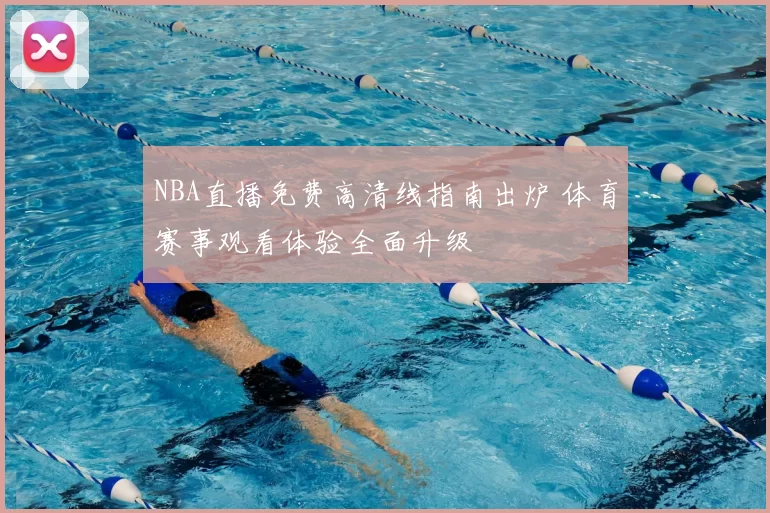 NBA直播免费高清线指南出炉 体育赛事观看体验全面升级