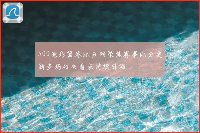 500竞彩篮球比分网聚焦赛事比分更新多场对决看点持续升温