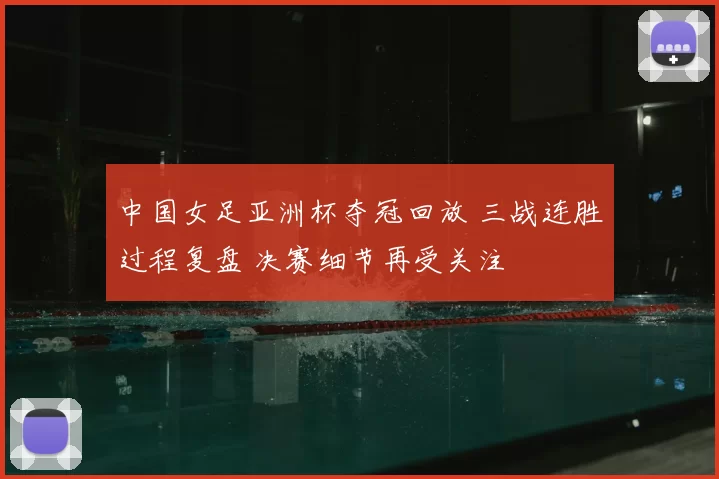 中国女足亚洲杯夺冠回放 三战连胜过程复盘 决赛细节再受关注