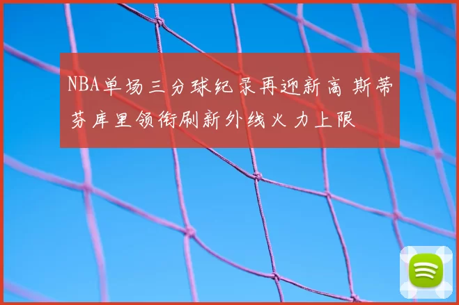 NBA单场三分球纪录再迎新高 斯蒂芬库里领衔刷新外线火力上限
