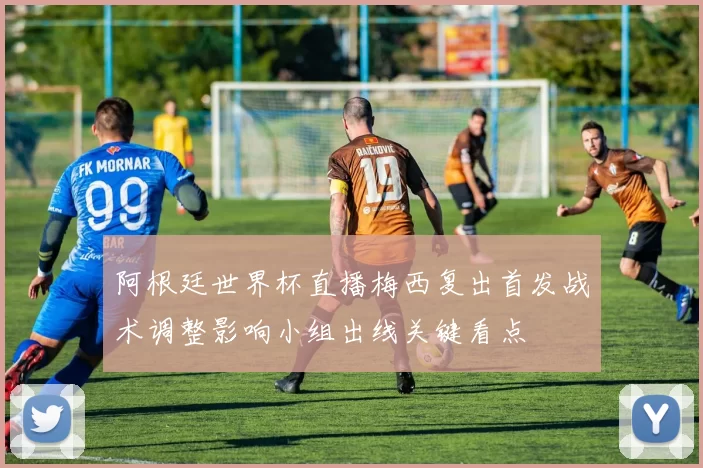 阿根廷世界杯直播梅西复出首发战术调整影响小组出线关键看点