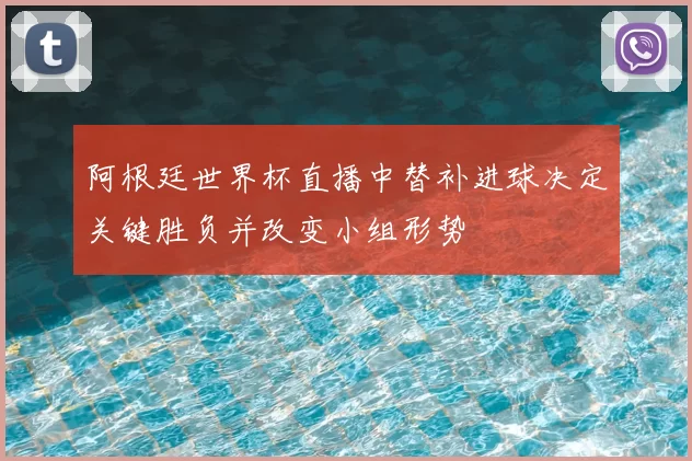 阿根廷世界杯直播中替补进球决定关键胜负并改变小组形势
