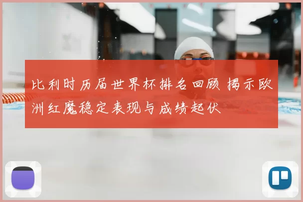 比利时历届世界杯排名回顾 揭示欧洲红魔稳定表现与成绩起伏