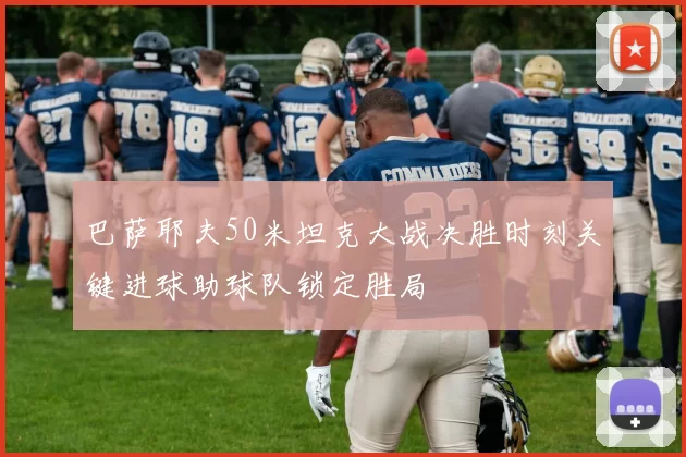 巴萨耶夫50米坦克大战决胜时刻关键进球助球队锁定胜局