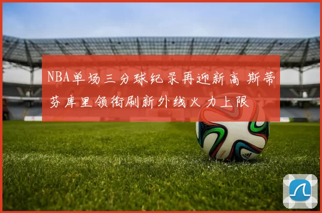 NBA单场三分球纪录再迎新高 斯蒂芬库里领衔刷新外线火力上限