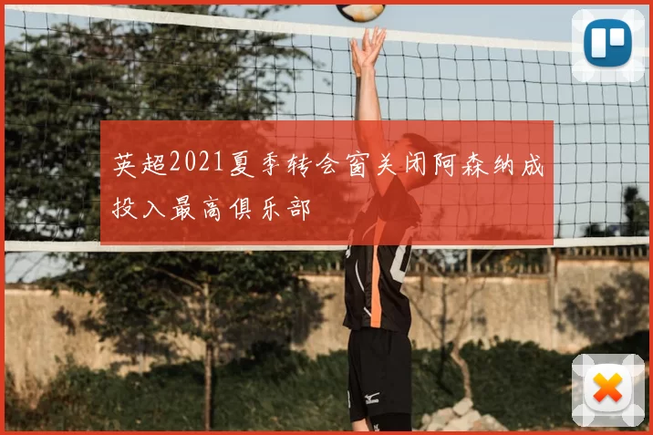 英超2021夏季转会窗关闭阿森纳成投入最高俱乐部