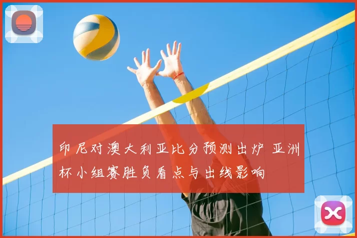 印尼对澳大利亚比分预测出炉 亚洲杯小组赛胜负看点与出线影响