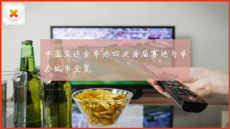 中国亚运会举办四次历届赛地与举办城市全览